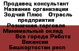 Продавец-консультант › Название организации ­ Зодчий-Плюс › Отрасль предприятия ­ Розничная торговля › Минимальный оклад ­ 17 000 - Все города Работа » Вакансии   . Башкортостан респ.,Сибай г.